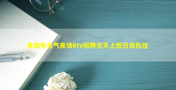 恩施有名气夜场ktv招聘天天上班日结包住