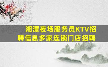 湘潭夜场服务员KTV招聘信息多家连锁门店招聘